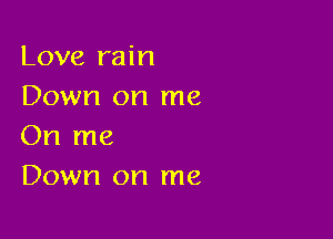 Love rain
Down on me

On me
Down on me