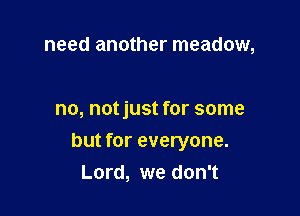 need another meadow,

no, notjust for some

but for everyone.
Lord, we don't