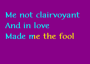 Me not clairvoyant
And in love

Made me the fool