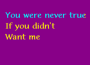 You were never true
If you didn't

Want me