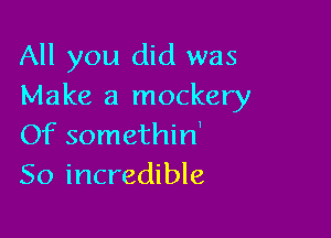 All you did was
Make a mockery

Of somethin'
So incredible