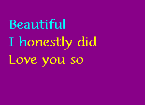 Beautiful
I honestly did

Love you so