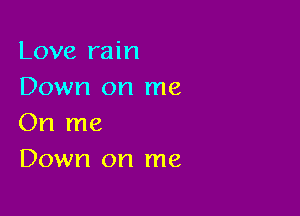 Love rain
Down on me

On me
Down on me