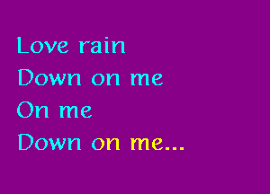 Love rain
Down on me

On me
Down on me...