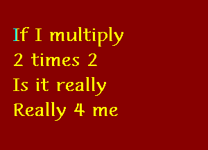 IfI multiply
2 times 2

Is it really
Really 4 me