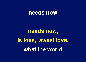 needs now

needs now,

is love, sweet love.
what the world