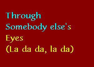 Through
Somebody else's

Eyes
(La (13 (121, la da)