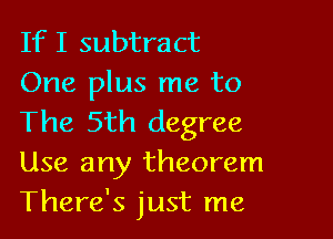 If I subtract
One plus me to

The 5th degree
Use any theorem
There's just me