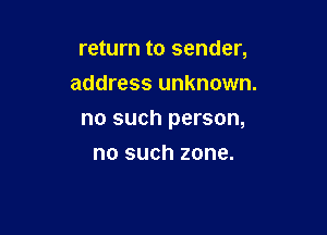 return to sender,
address unknown.

no such person,

no such zone.