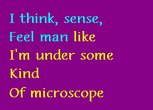 I think, sense,
Feel man like

I'm under some
Kind

Of microscope