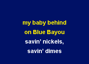 my baby behind

on Blue Bayou

saviw nickels,
savin' dimes