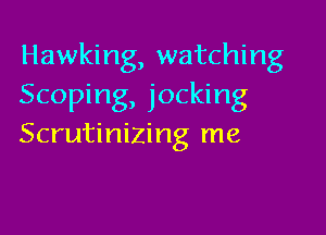 Hawking, watching
Scoping, jocking

Scrutinizing me