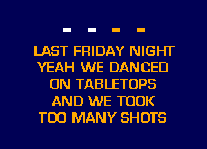 LAST FRIDAY NIGHT
YEAH WE DANCED
ON TABLETOPS

AND WE TOOK

TOO MANY SHOTS l