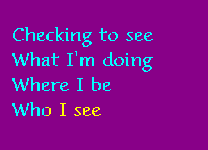 Checking to see
What I'm doing

Where I be
Who I see