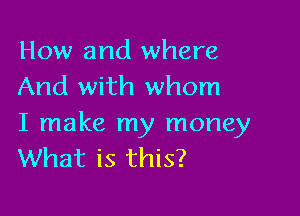 How and where
And with whom

I make my money
What is this?