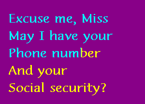 Excuse me, Miss
May I have your

Phone number
And your
Social security?