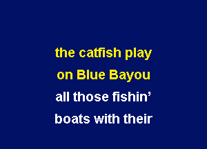 the catfish play

on Blue Bayou
all those fishiw
boats with their