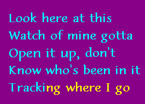 Look here at this
Watch of mine gotta
Open it up, don't
Know who's been in it
Tracking where I go