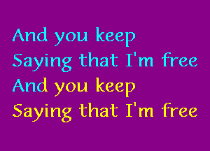 And you keep
Saying that I'm free

And you keep
Saying that I'm free