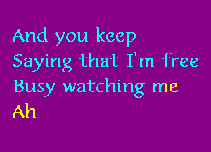 And you keep
Saying that I'm free

Busy watching me
Ah