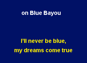 on Blue Bayou

Pll never be blue,
my dreams come true