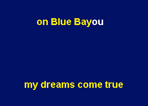 on Blue Bayou

my dreams come true