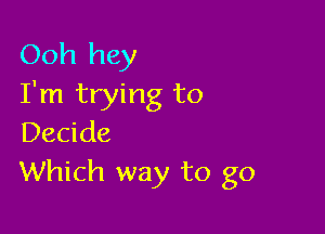 Ooh hey
I'm trying to

Decide
Which way to go