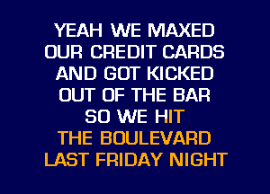 YEAH WE MAXED
OUR CREDIT CARDS
AND GOT KICKED
OUT OF THE BAR
SO WE HIT
THE BOULEVARD

LAST FRIDAY NIGHT l