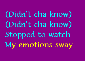 (Didn't cha know)
(Didn't cha know)
Stopped to watch
My emotions sway