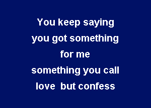 You keep saying

you got something
for me
something you call
love but confess