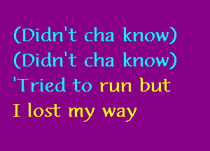 (Didn't cha know)
(Didn't cha know)

'Tried to run but
I lost my way