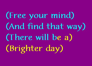 (Free your mind)
(And find that way)

(There will be a)
(Brighter day)