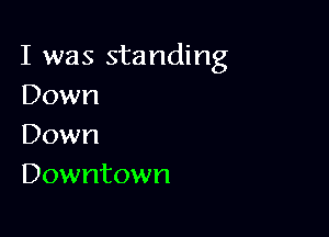I was standing
Down

Down
Downtown