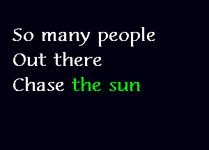 So many people
Out there

Chase the sun