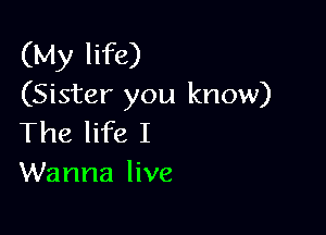 (My life)
(Sister you know)

The life I
Wanna live