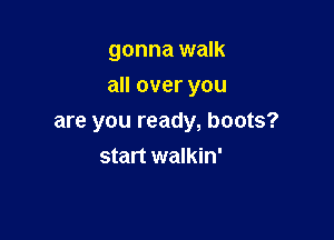 gonna walk

all over you

are you ready, boots?
start walkin'