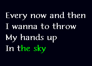 Every now and then
I wanna to throw

My hands up
In the sky