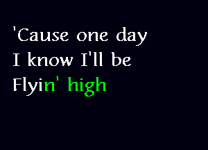 'Cause one day
I know I'll be

Flyin' high