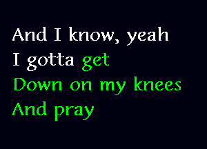 And I know, yeah
I gotta get

Down on my knees
And pray