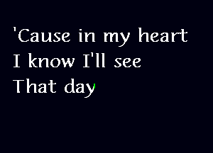 'Cause in my heart
I know I'll see

That day