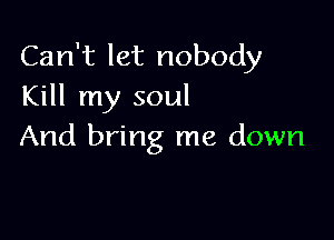 Can't let nobody
Kill my soul

And bring me down