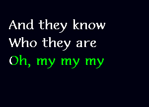 And they know
Who they are

Oh, my my my