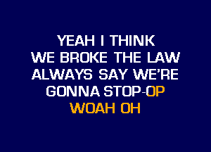 YEAH I THINK
WE BROKE THE LAW
ALWAYS SAY WE'RE

GONNA STOP-OP
WOAH OH