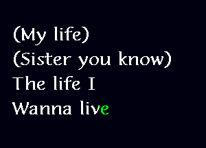 (My life)
(Sister you know)

The life I
Wanna live