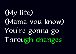 (My life)
(Mama you know)

You're gonna go
Through changes