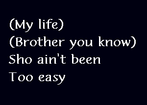 (My life)
(Brother you know)

Sho ain't been
T00 easy