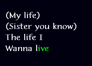 (My life)
(Sister you know)

The life I
Wanna live