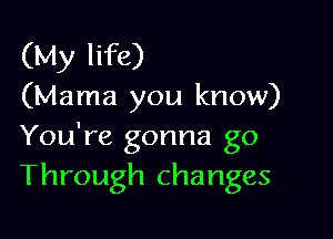 (My life)
(Mama you know)

You're gonna go
Through changes