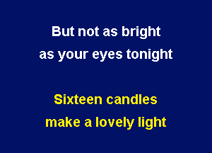 But not as bright
as your eyes tonight

Sixteen candles

make a lovely light