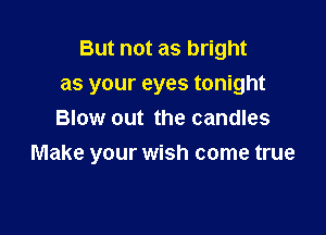 But not as bright
as your eyes tonight
Blow out the candles

Make your wish come true